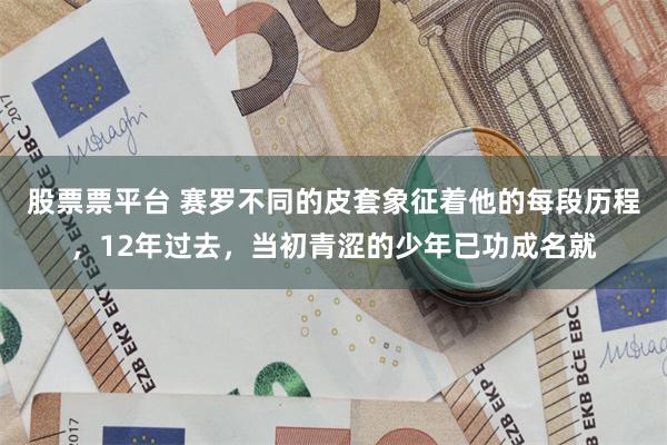 股票票平台 赛罗不同的皮套象征着他的每段历程，12年过去，当初青涩的少年已功成名就