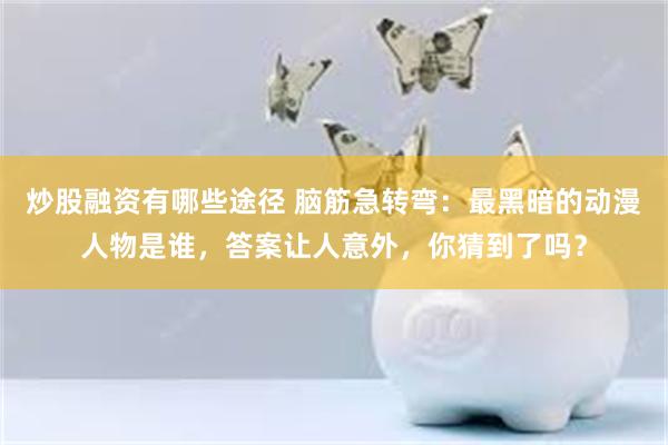 炒股融资有哪些途径 脑筋急转弯：最黑暗的动漫人物是谁，答案让人意外，你猜到了吗？