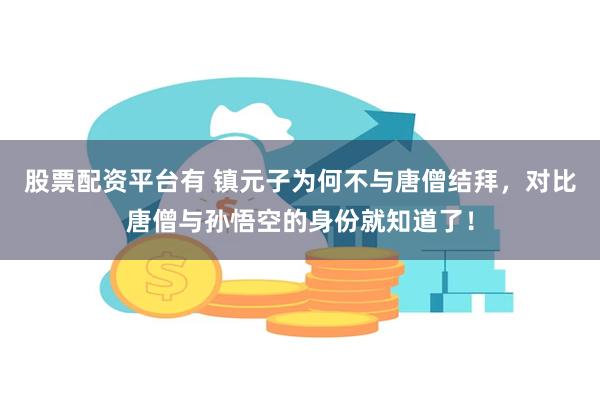 股票配资平台有 镇元子为何不与唐僧结拜，对比唐僧与孙悟空的身份就知道了！