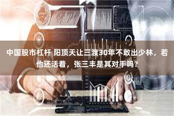 中国股市杠杆 阳顶天让三渡30年不敢出少林，若他还活着，张三丰是其对手吗？