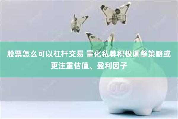 股票怎么可以杠杆交易 量化私募积极调整策略或更注重估值、盈利因子