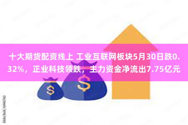 十大期货配资线上 工业互联网板块5月30日跌0.32%，正业科技领跌，主力资金净流出7.75亿元