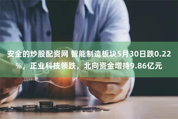 安全的炒股配资网 智能制造板块5月30日跌0.22%，正业科技领跌，北向资金增持9.86亿元