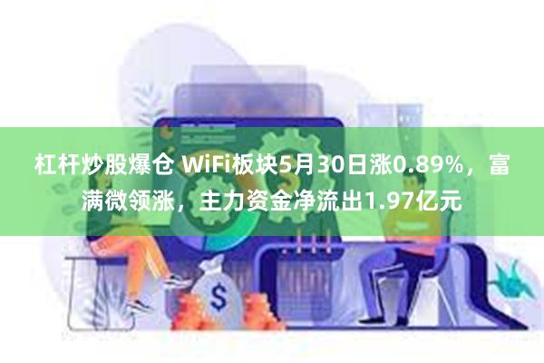 杠杆炒股爆仓 WiFi板块5月30日涨0.89%，富满微领涨，主力资金净流出1.97亿元