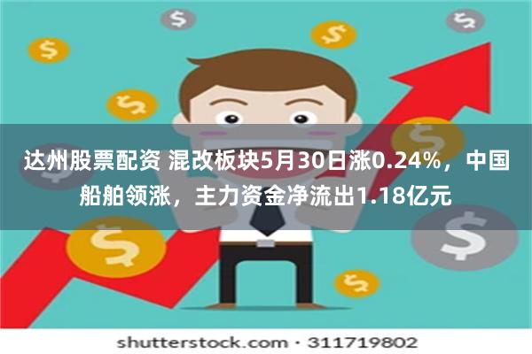 达州股票配资 混改板块5月30日涨0.24%，中国船舶领涨，主力资金净流出1.18亿元