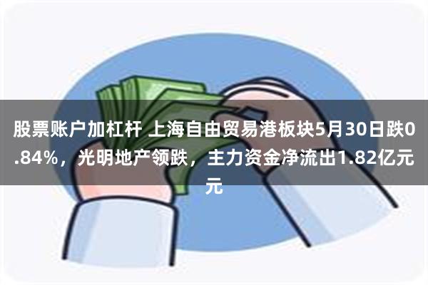 股票账户加杠杆 上海自由贸易港板块5月30日跌0.84%，光明地产领跌，主力资金净流出1.82亿元