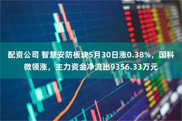 配资公司 智慧安防板块5月30日涨0.38%，国科微领涨，主力资金净流出9356.33万元