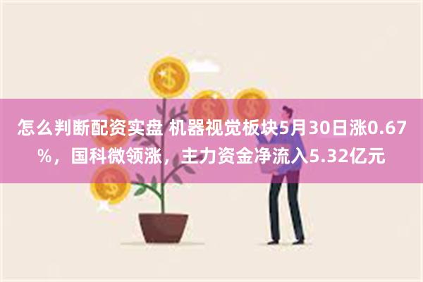 怎么判断配资实盘 机器视觉板块5月30日涨0.67%，国科微领涨，主力资金净流入5.32亿元