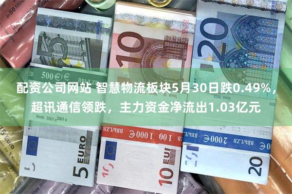 配资公司网站 智慧物流板块5月30日跌0.49%，超讯通信领跌，主力资金净流出1.03亿元