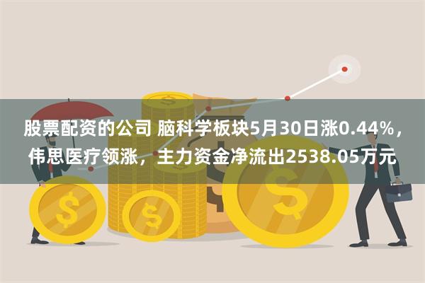 股票配资的公司 脑科学板块5月30日涨0.44%，伟思医疗领涨，主力资金净流出2538.05万元