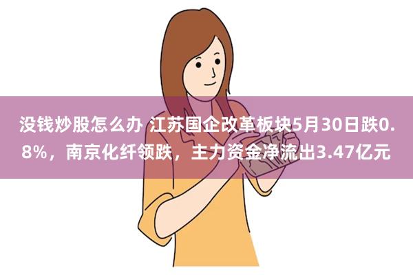 没钱炒股怎么办 江苏国企改革板块5月30日跌0.8%，南京化纤领跌，主力资金净流出3.47亿元