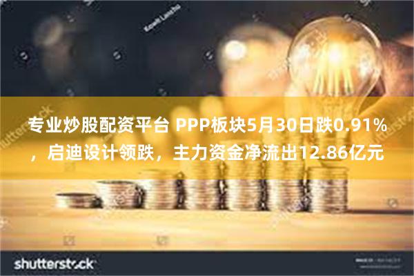 专业炒股配资平台 PPP板块5月30日跌0.91%，启迪设计领跌，主力资金净流出12.86亿元