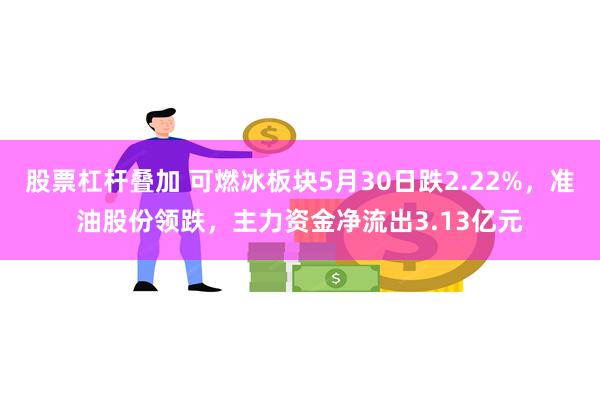 股票杠杆叠加 可燃冰板块5月30日跌2.22%，准油股份领跌，主力资金净流出3.13亿元