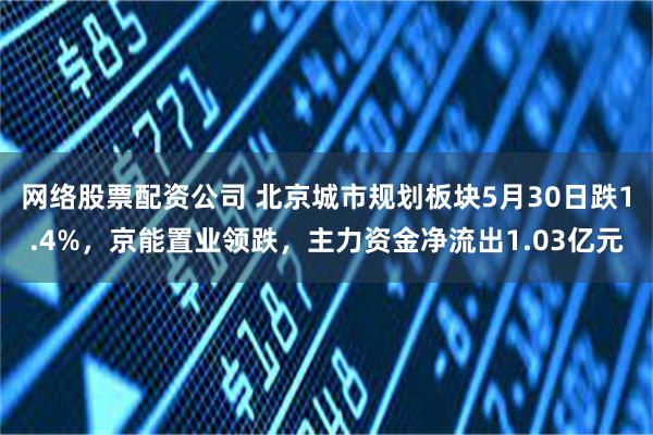 网络股票配资公司 北京城市规划板块5月30日跌1.4%，京能置业领跌，主力资金净流出1.03亿元