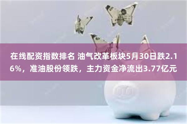 在线配资指数排名 油气改革板块5月30日跌2.16%，准油股份领跌，主力资金净流出3.77亿元