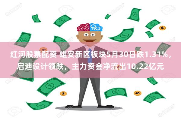 红河股票配资 雄安新区板块5月30日跌1.31%，启迪设计领跌，主力资金净流出10.22亿元