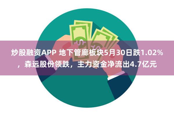 炒股融资APP 地下管廊板块5月30日跌1.02%，森远股份领跌，主力资金净流出4.7亿元