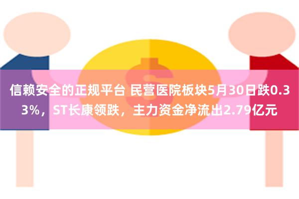 信赖安全的正规平台 民营医院板块5月30日跌0.33%，ST长康领跌，主力资金净流出2.79亿元