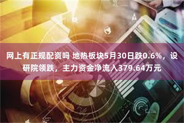 网上有正规配资吗 地热板块5月30日跌0.6%，设研院领跌，主力资金净流入379.64万元