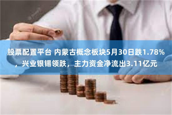 股票配置平台 内蒙古概念板块5月30日跌1.78%，兴业银锡领跌，主力资金净流出3.11亿元