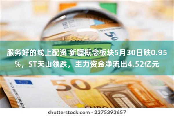 服务好的线上配资 新疆概念板块5月30日跌0.95%，ST天山领跌，主力资金净流出4.52亿元