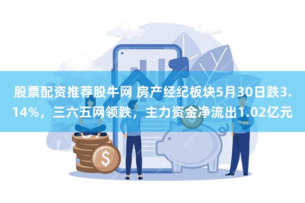 股票配资推荐股牛网 房产经纪板块5月30日跌3.14%，三六五网领跌，主力资金净流出1.02亿元