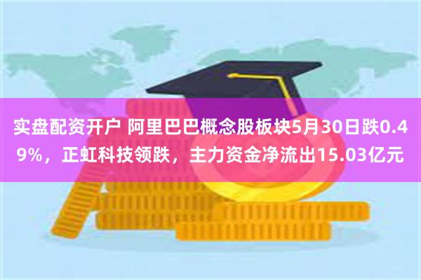 实盘配资开户 阿里巴巴概念股板块5月30日跌0.49%，正虹科技领跌，主力资金净流出15.03亿元