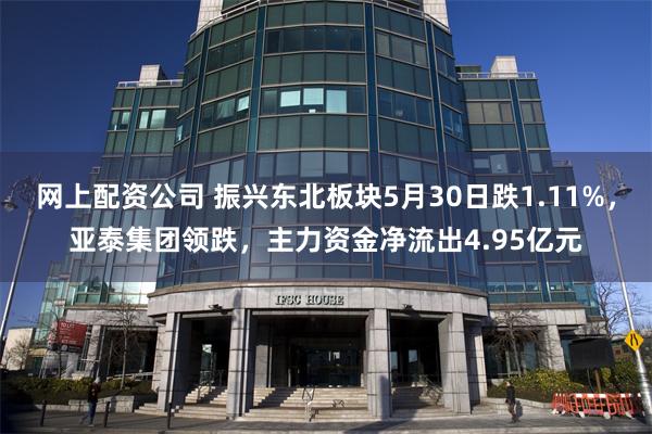 网上配资公司 振兴东北板块5月30日跌1.11%，亚泰集团领跌，主力资金净流出4.95亿元