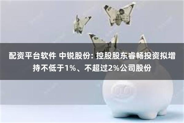 配资平台软件 中锐股份: 控股股东睿畅投资拟增持不低于1%、不超过2%公司股份