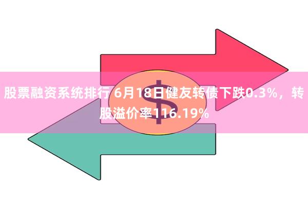 股票融资系统排行 6月18日健友转债下跌0.3%，转股溢价率116.19%