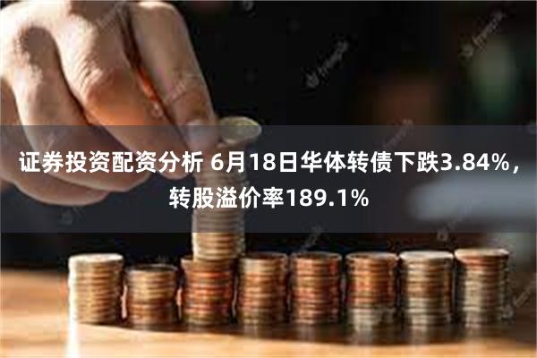 证券投资配资分析 6月18日华体转债下跌3.84%，转股溢价率189.1%