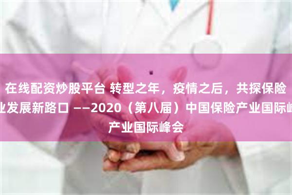 在线配资炒股平台 转型之年，疫情之后，共探保险产业发展新路口 ——2020（第八届）中国保险产业国际峰会