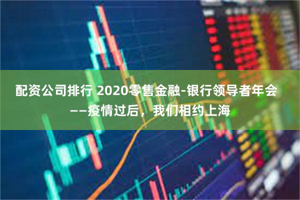 配资公司排行 2020零售金融-银行领导者年会  ——疫情过后，我们相约上海