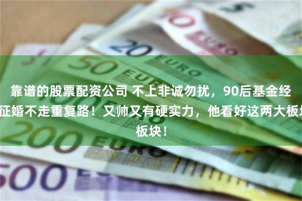 靠谱的股票配资公司 不上非诚勿扰，90后基金经理征婚不走重复路！又帅又有硬实力，他看好这两大板块！