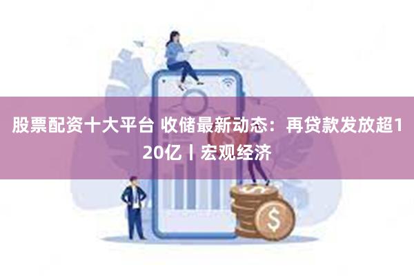 股票配资十大平台 收储最新动态：再贷款发放超120亿丨宏观经济