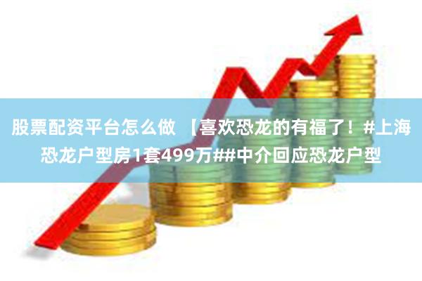 股票配资平台怎么做 【喜欢恐龙的有福了！#上海恐龙户型房1套499万##中介回应恐龙户型