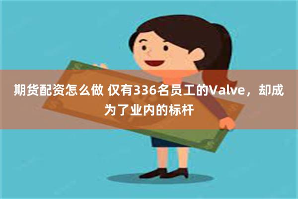 期货配资怎么做 仅有336名员工的Valve，却成为了业内的标杆