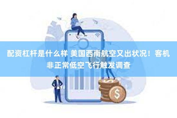 配资杠杆是什么样 美国西南航空又出状况！客机非正常低空飞行触发调查