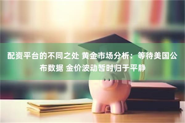 配资平台的不同之处 黄金市场分析：等待美国公布数据 金价波动暂时归于平静