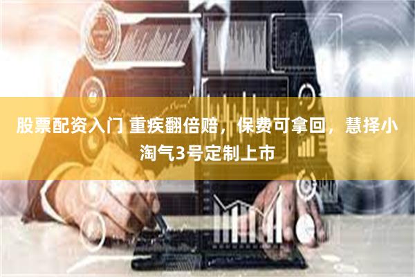 股票配资入门 重疾翻倍赔，保费可拿回，慧择小淘气3号定制上市