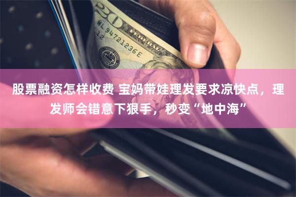 股票融资怎样收费 宝妈带娃理发要求凉快点，理发师会错意下狠手，秒变“地中海”