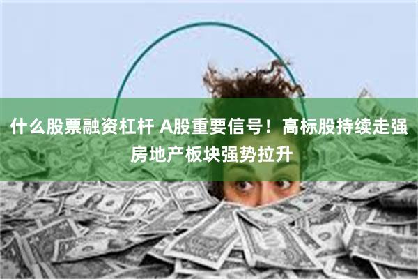 什么股票融资杠杆 A股重要信号！高标股持续走强 房地产板块强势拉升