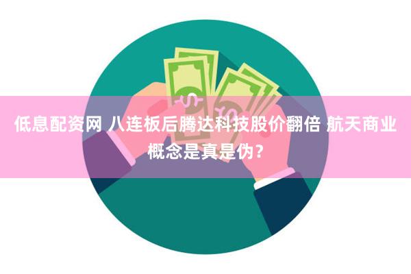 低息配资网 八连板后腾达科技股价翻倍 航天商业概念是真是伪？