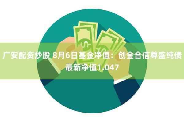 广安配资炒股 8月6日基金净值：创金合信尊盛纯债最新净值1.047