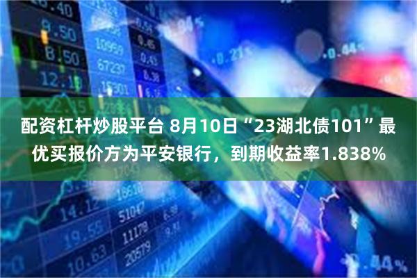 配资杠杆炒股平台 8月10日“23湖北债101”最优买报价方为平安银行，到期收益率1.838%