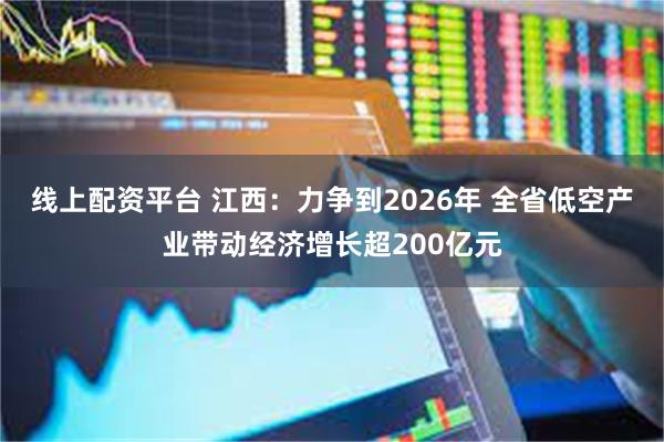 线上配资平台 江西：力争到2026年 全省低空产业带动经济增长超200亿元