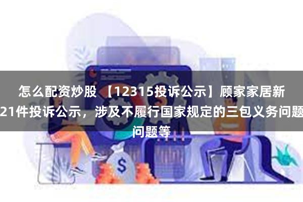 怎么配资炒股 【12315投诉公示】顾家家居新增21件投诉公示，涉及不履行国家规定的三包义务问题等