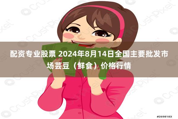 配资专业股票 2024年8月14日全国主要批发市场芸豆（鲜食）价格行情