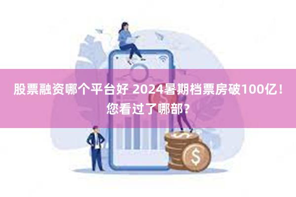 股票融资哪个平台好 2024暑期档票房破100亿！您看过了哪部？