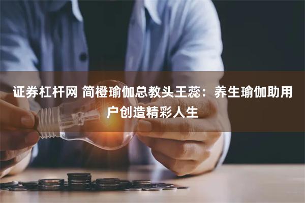 证券杠杆网 简橙瑜伽总教头王蕊：养生瑜伽助用户创造精彩人生